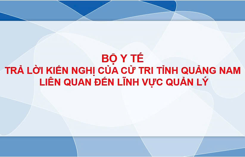 Bộ Y tế trả lời kiến nghị của cử tri tỉnh Quảng Nam liên quan đến lĩnh vực quản lý